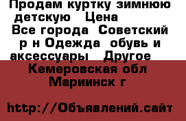 Продам куртку зимнюю детскую › Цена ­ 2 000 - Все города, Советский р-н Одежда, обувь и аксессуары » Другое   . Кемеровская обл.,Мариинск г.